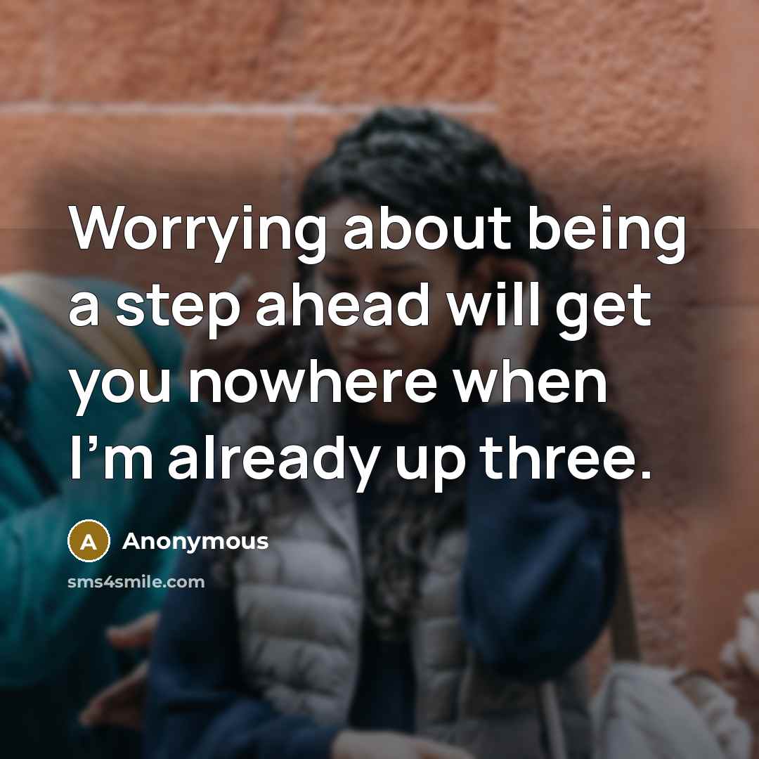 “Worrying about being a step ahead will get you nowhere when I'm already up three.” quote by Anonymous