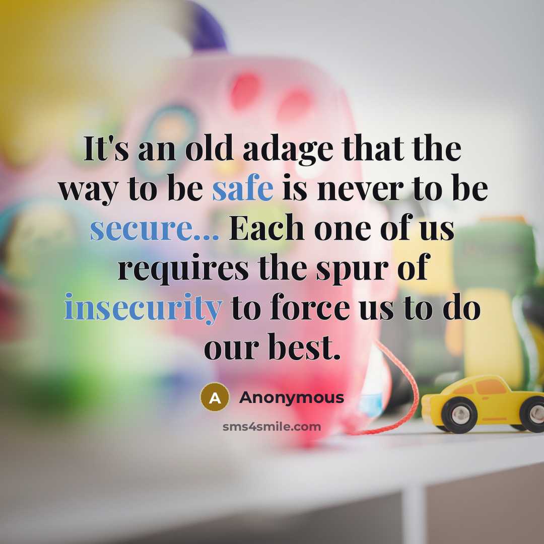 “It's an old adage that the way to be safe is never to be secure... Each one of us requires the spur of insecurity to force us to do our best.” quote by Anonymous