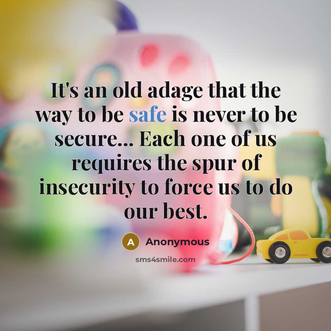 “It's an old adage that the way to be safe is never to be secure... Each one of us requires the spur of insecurity to force us to do our best.” quote by Anonymous