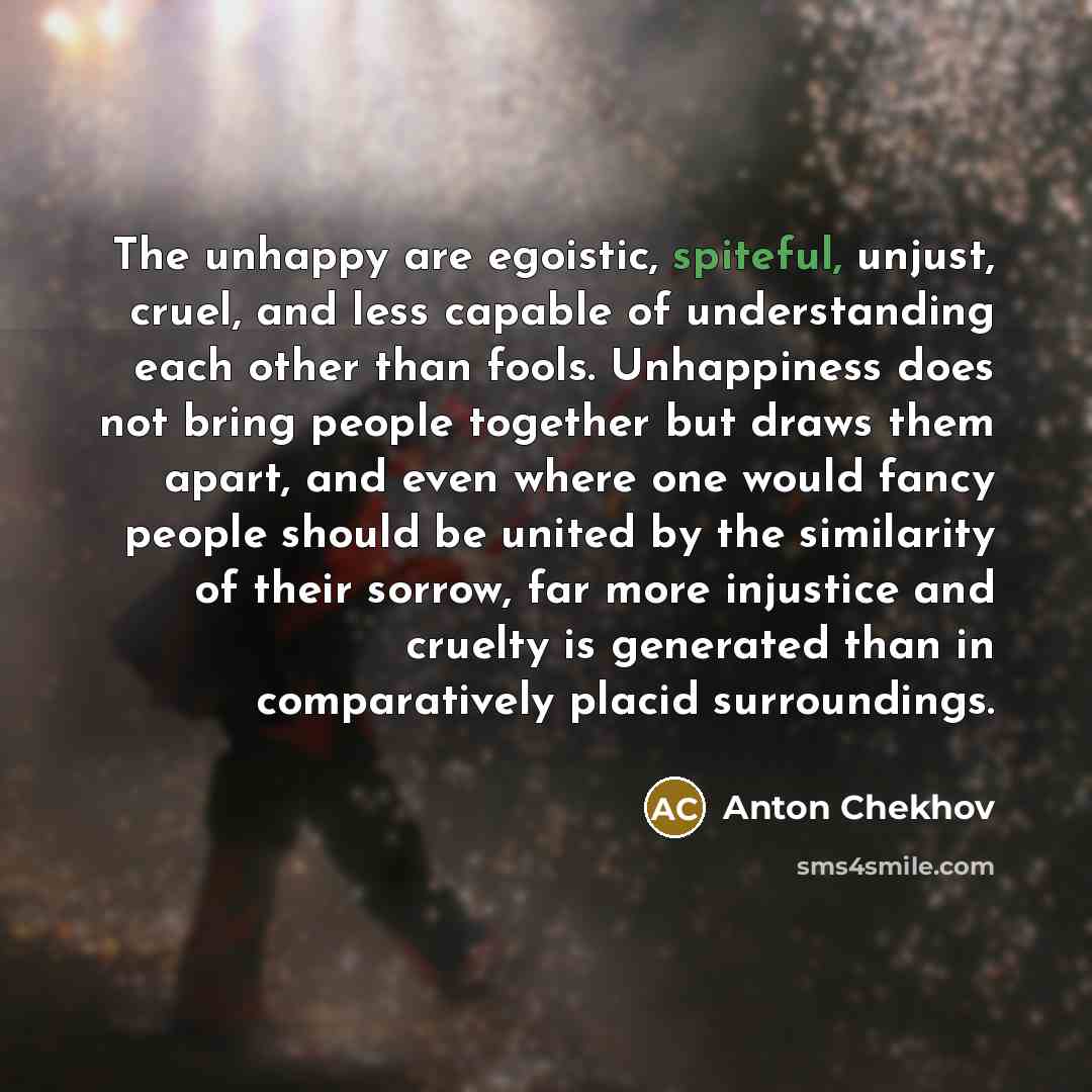 “The unhappy are egoistic, spiteful, unjust, cruel, and less capable…” quote by Anton Chekhov