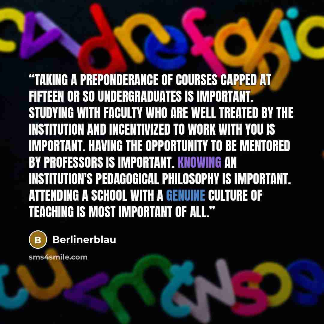 “Taking a preponderance of courses capped at fifteen or so undergraduates is important. Studying with faculty who are well treated by the institution and incentivized to work with you is important. Having the opportunity to be mentored by professors is important. Knowing an institution's…” quote by Berlinerblau