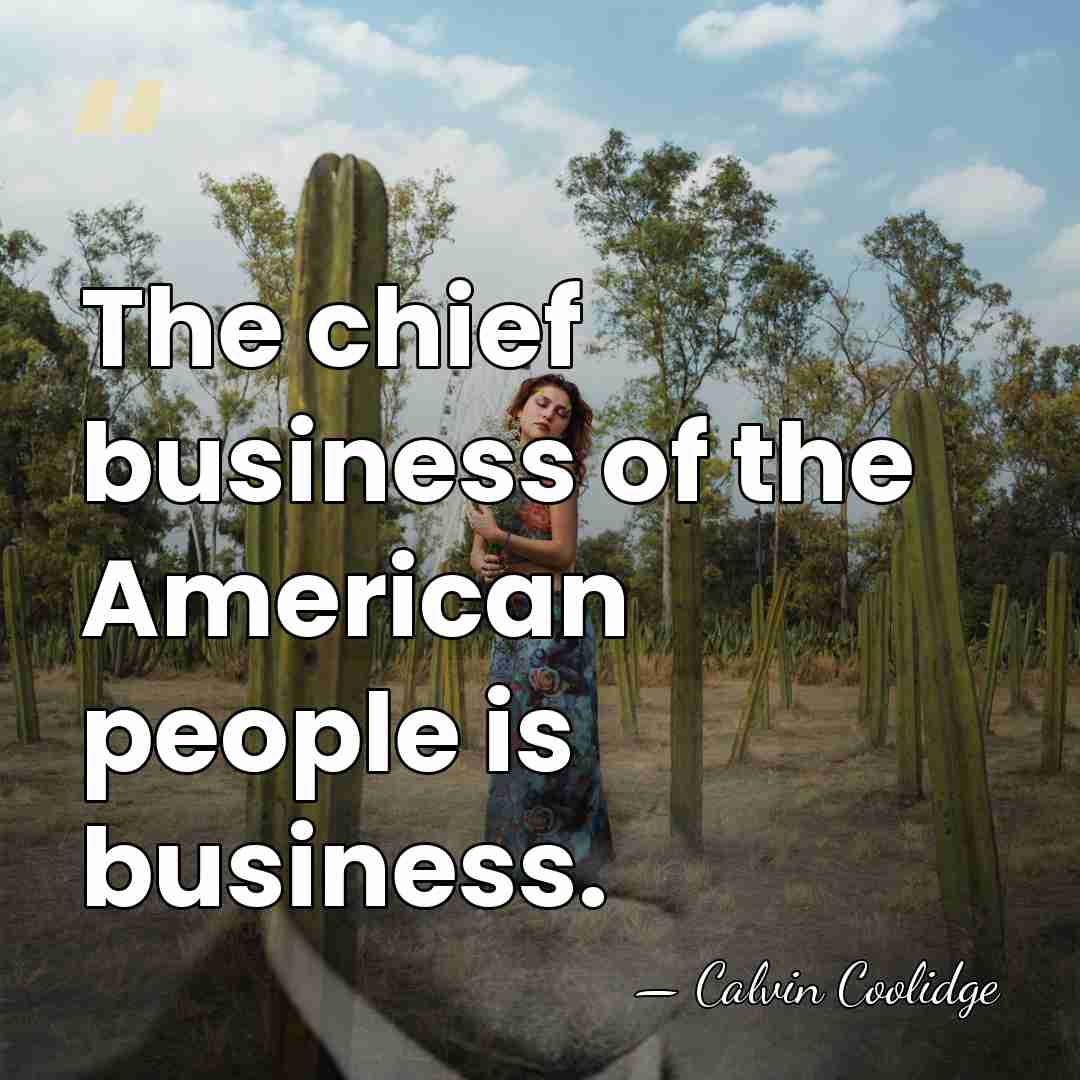 The chief business of the American people is business. - Calvin Coolidge