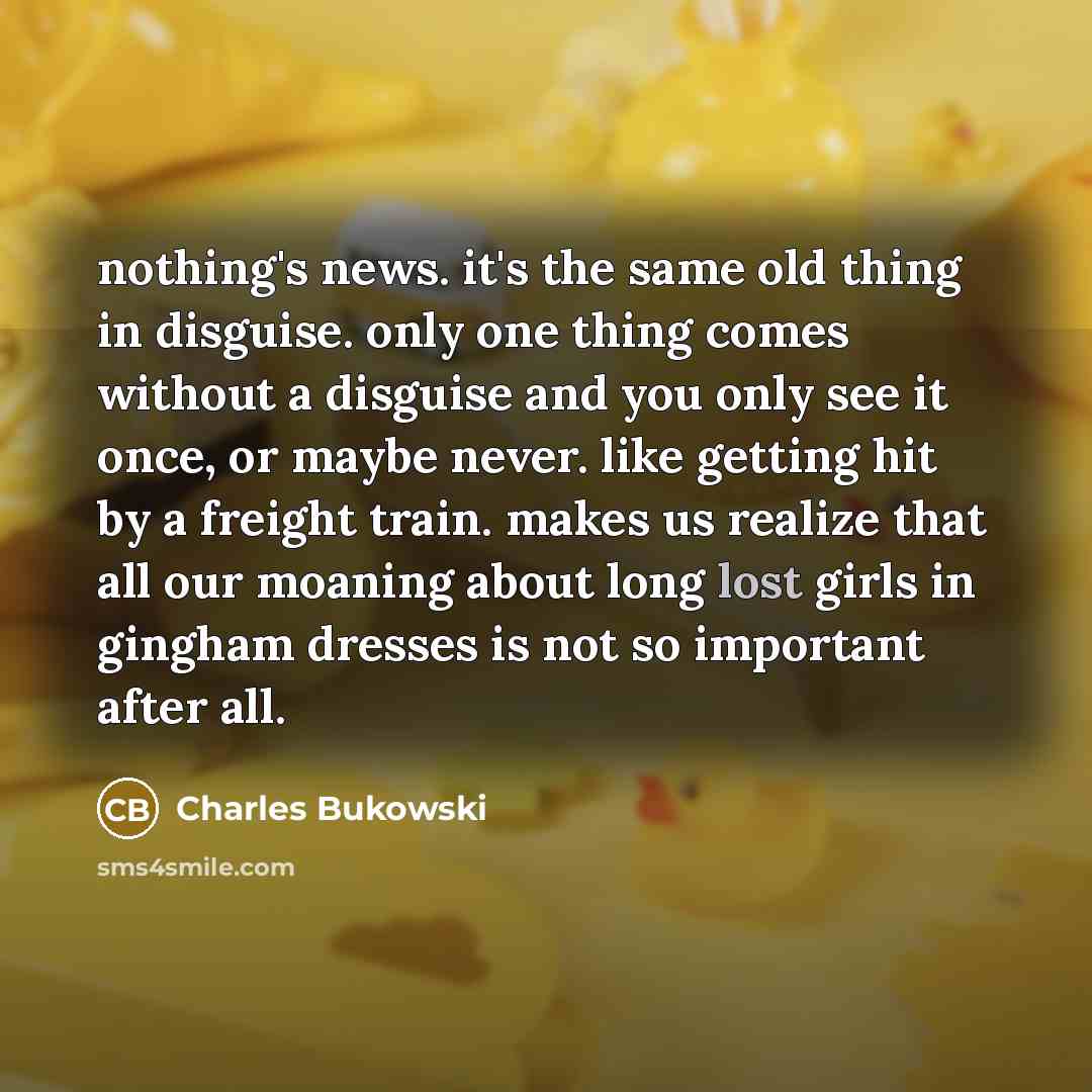 “nothing's news. it's the same old thing in disguise. only…” quote by Charles Bukowski