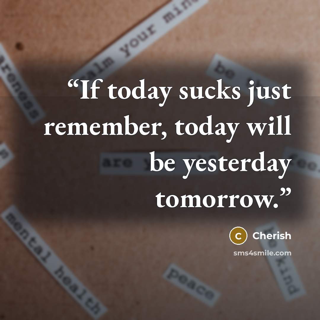 “If today sucks just remember, today will be yesterday tomorrow.” quote by Cherish