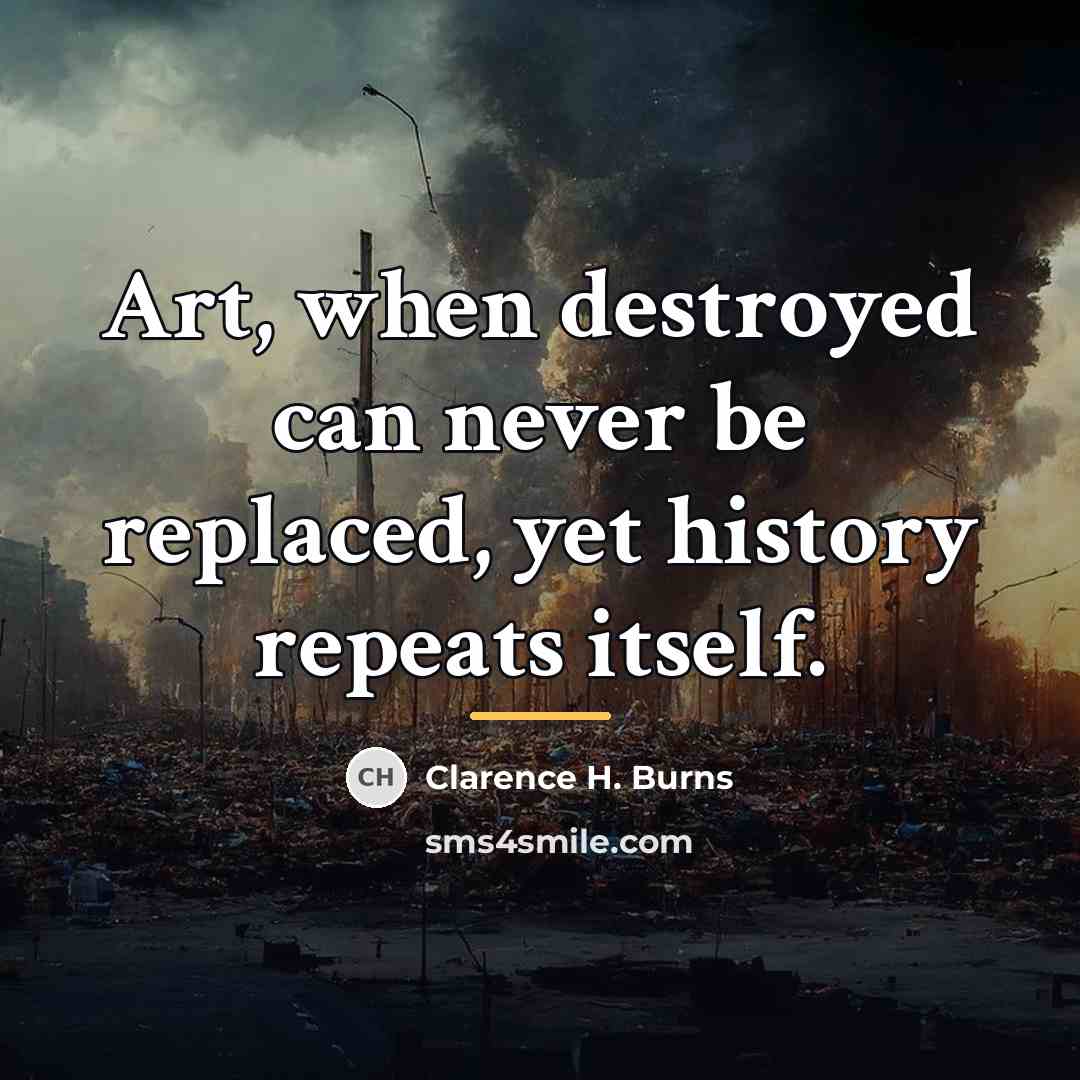 “Art, when destroyed can never be replaced, yet history repeats…” quote by Clarence H. Burns