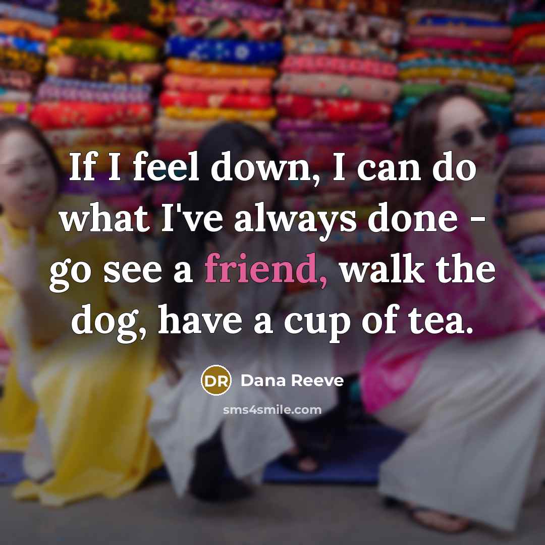 “If I feel down, I can do what I've always done - go see a friend, walk the dog, have a cup of tea.” quote by Dana Reeve