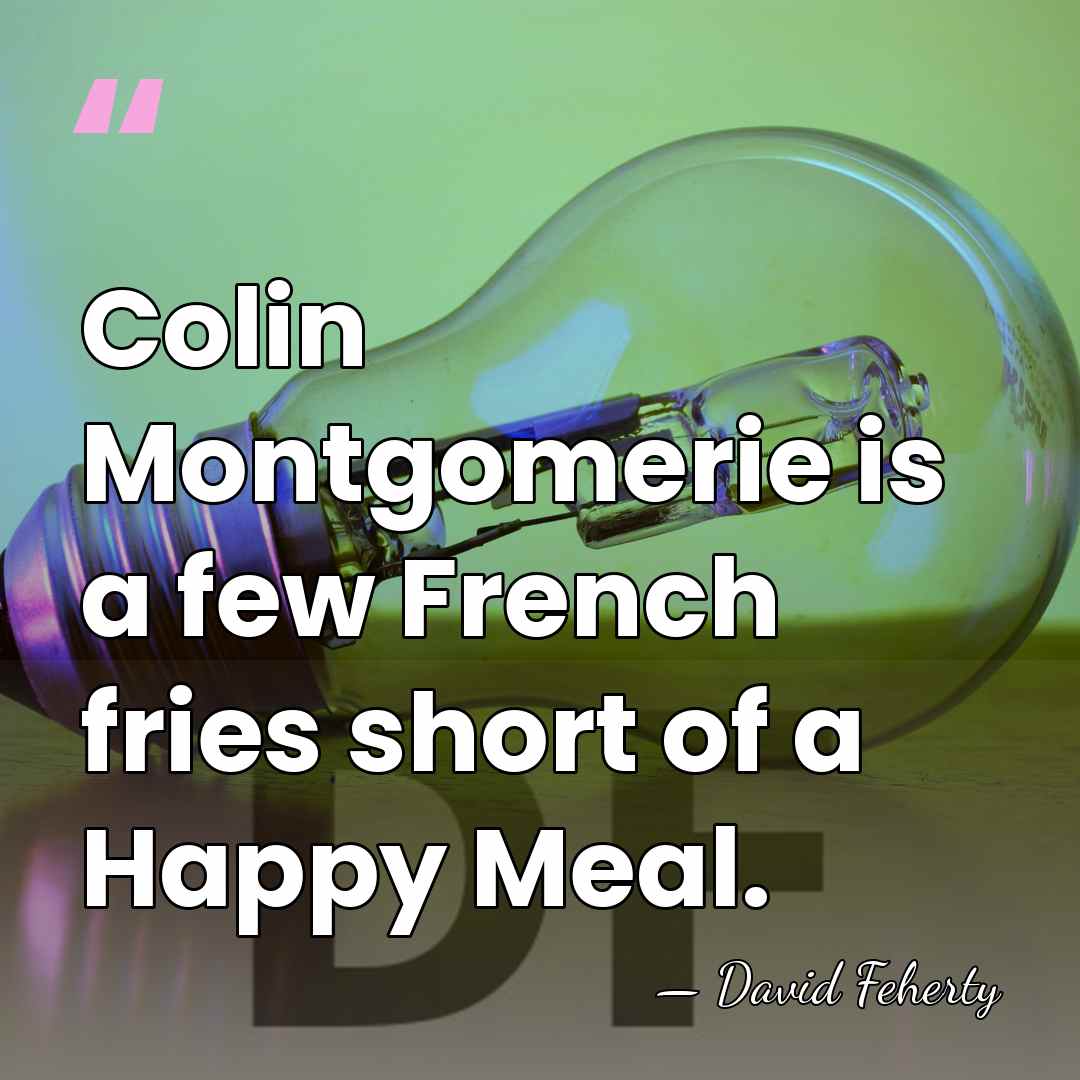 Colin Montgomerie is a few French fries short of a Happy Meal. - David Feherty