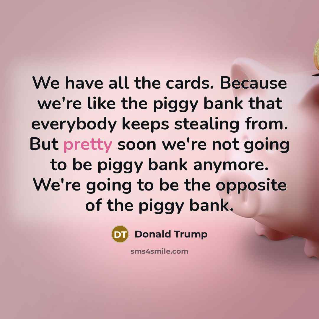 “We have all the cards. Because we're like the piggy…” quote by Donald Trump