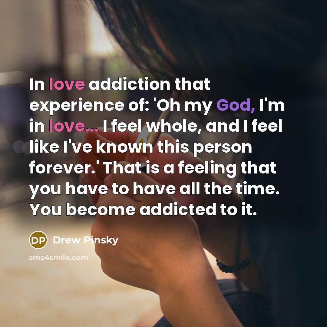 “In love addiction that experience of: 'Oh my God, I'm in love... I feel whole, and I feel like I've known this person forever.' That is a feeling that you have to have all the time. You become addicted to it.” quote by Drew Pinsky