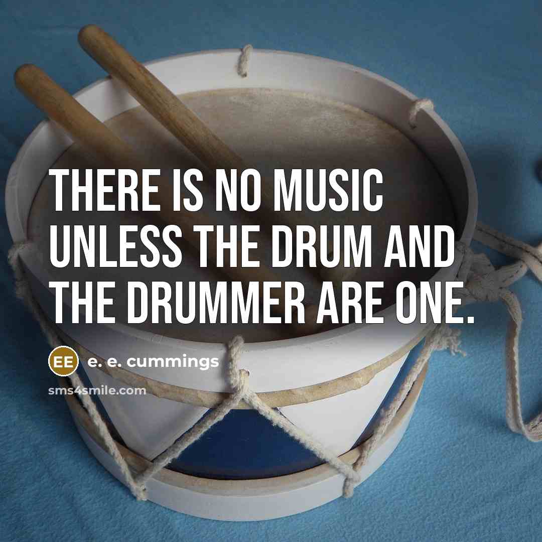 “There is no music unless the drum and the drummer are one.” quote by e. e. cummings