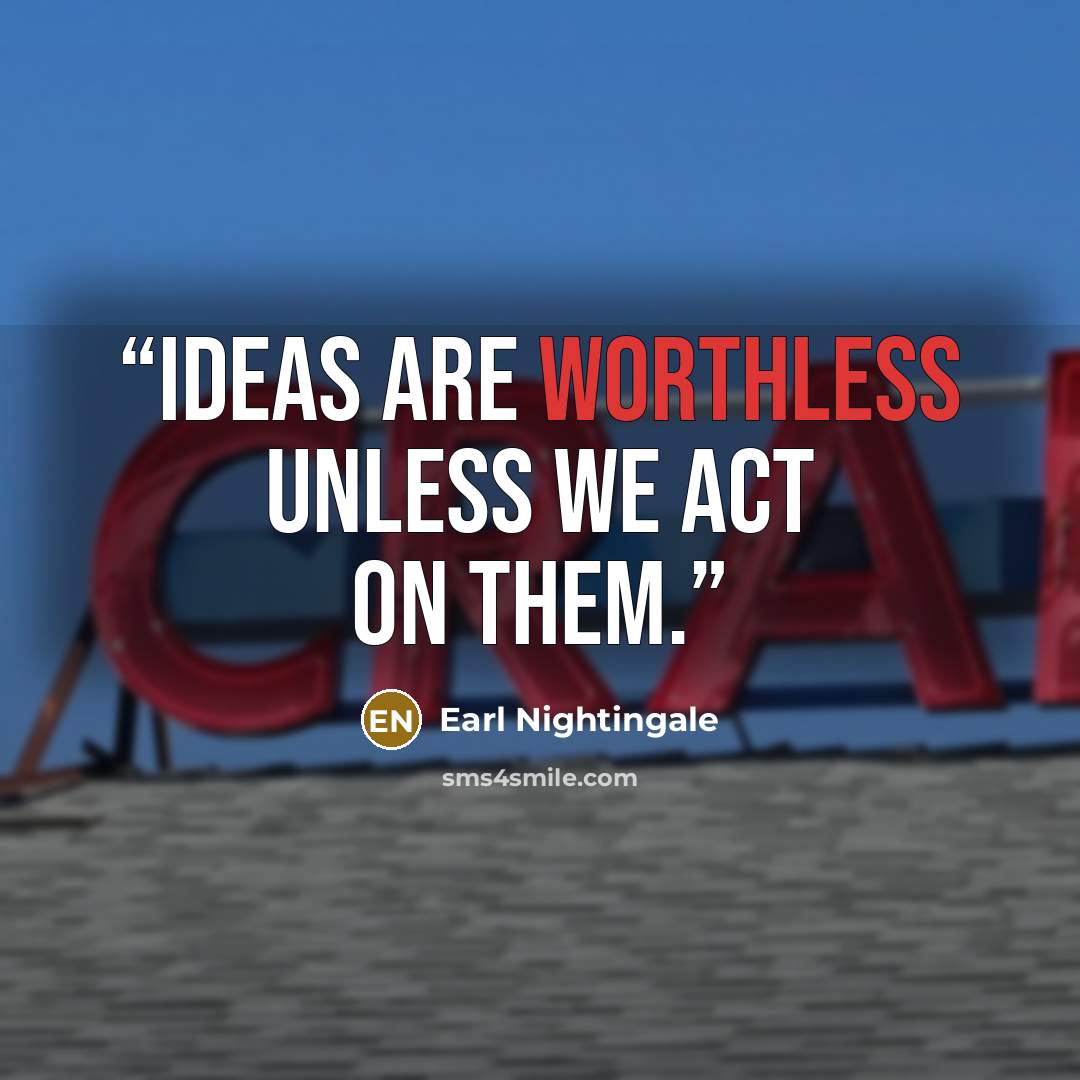 “Ideas are worthless unless we act on them.” quote by Earl Nightingale