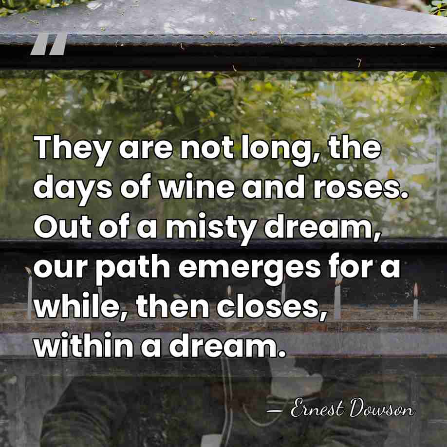 They are not long, the days of wine and roses. Out of&hellip; - Ernest Dowson