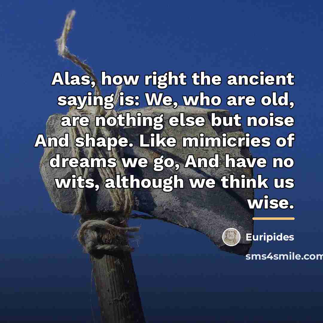 “Alas, how right the ancient saying is: We, who are…” quote by Euripides
