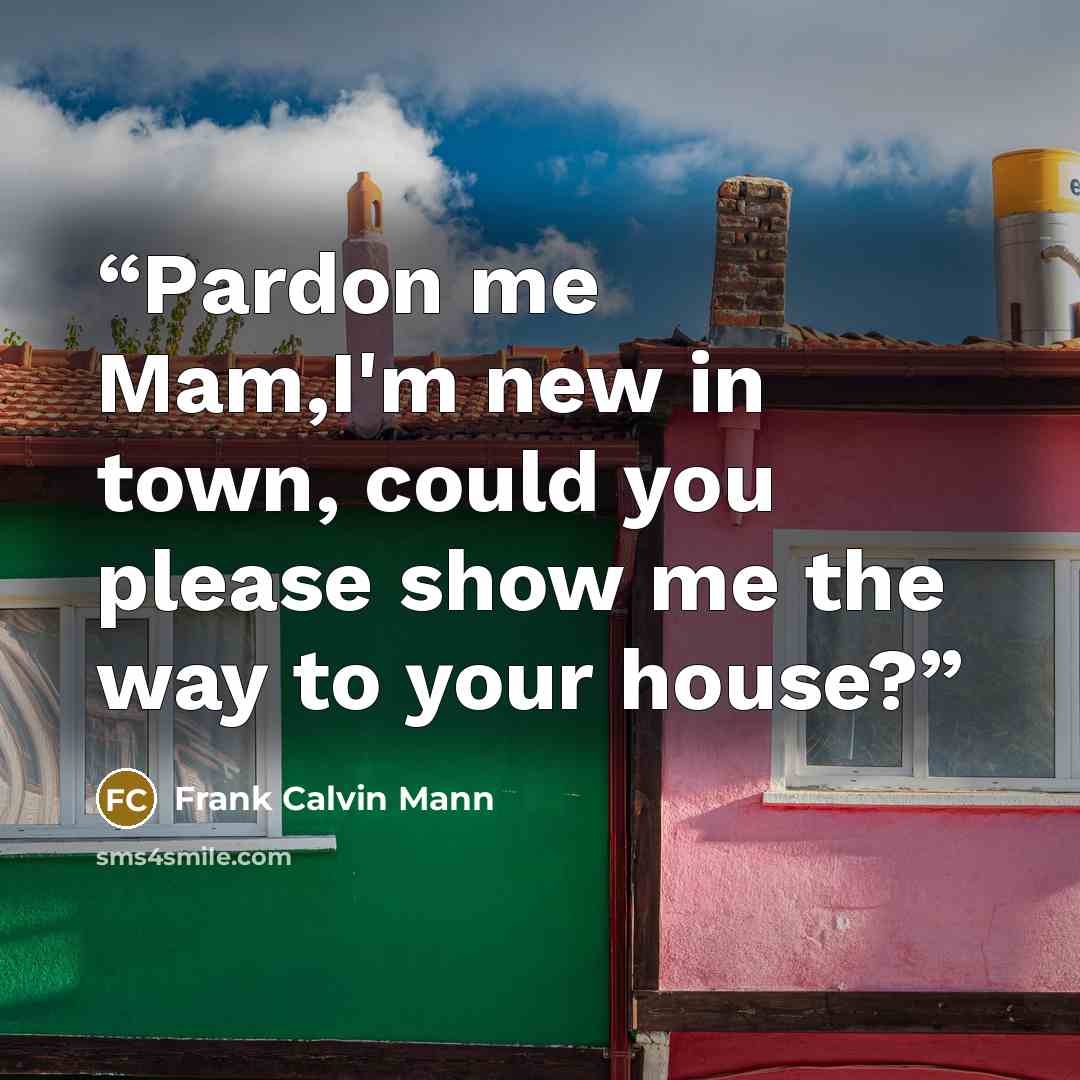 “Pardon me Mam,I'm new in town, could you please show me the way to your house?” quote by Frank Calvin Mann