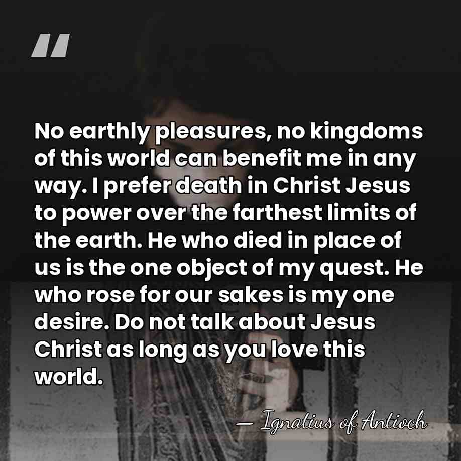 No earthly pleasures, no kingdoms of this world can benefit me in&hellip; - Ignatius of Antioch