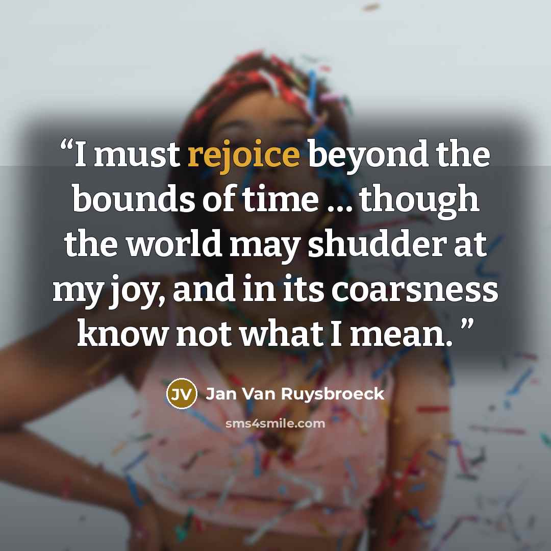 “I must rejoice beyond the bounds of time … though the world may shudder at my joy, and in its coarsness know not what I mean.” quote by Jan Van Ruysbroeck