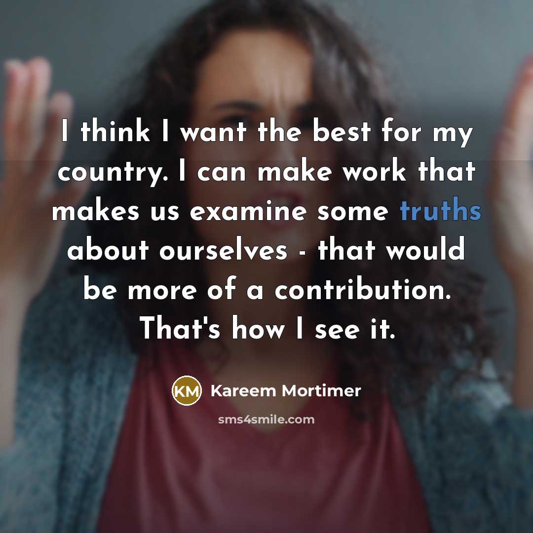 “I think I want the best for my country. I can make work that makes us examine some truths about ourselves - that would be more of a contribution. That's how I see it.” quote by Kareem Mortimer