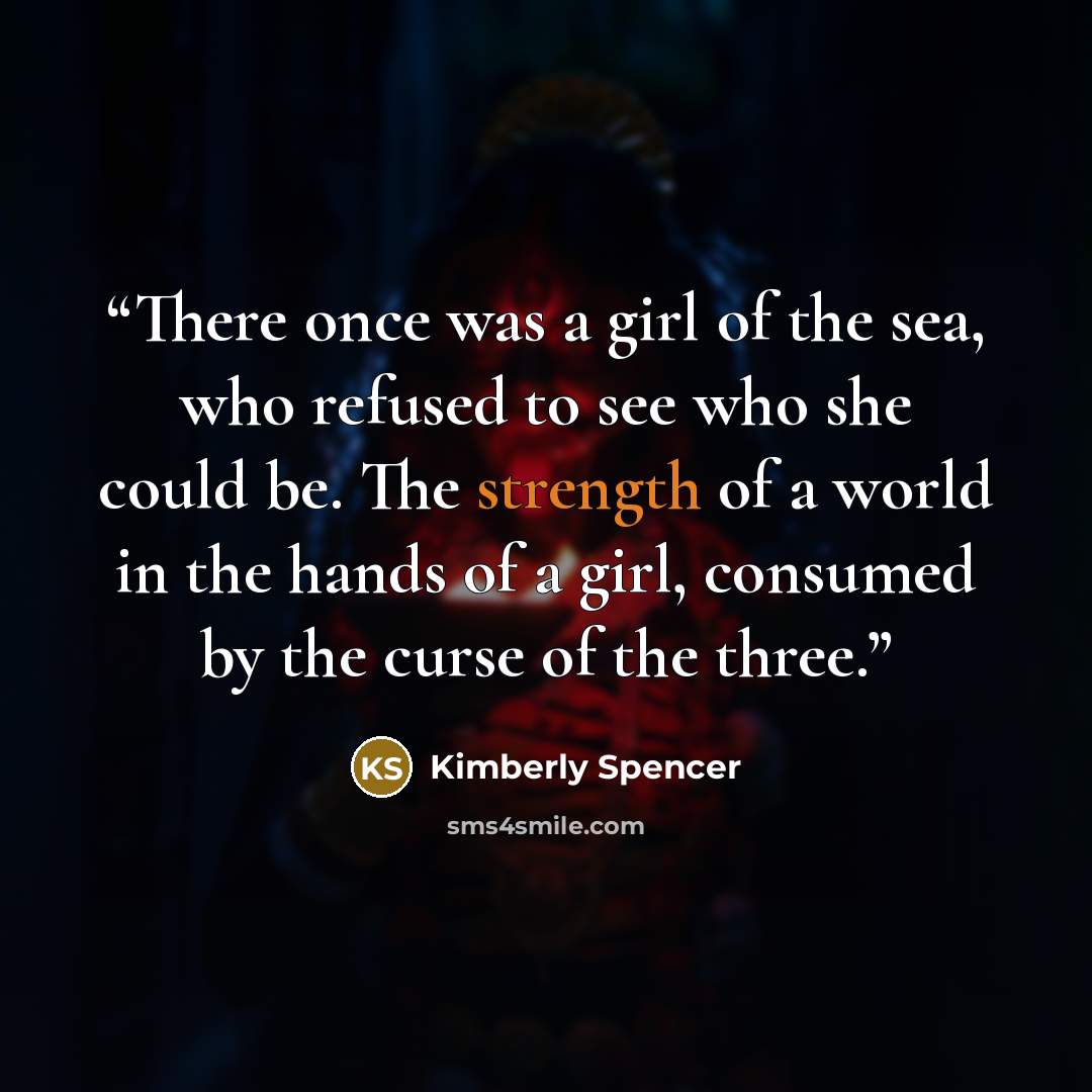 “There once was a girl of the sea, who refused to see who she could be. The strength of a world in the hands of a girl, consumed by the curse of the three.” quote by Kimberly Spencer