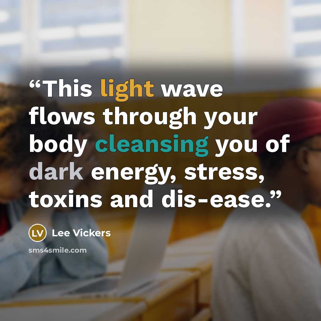 “This light wave flows through your body cleansing you of dark energy, stress, toxins and dis-ease.” quote by Lee Vickers