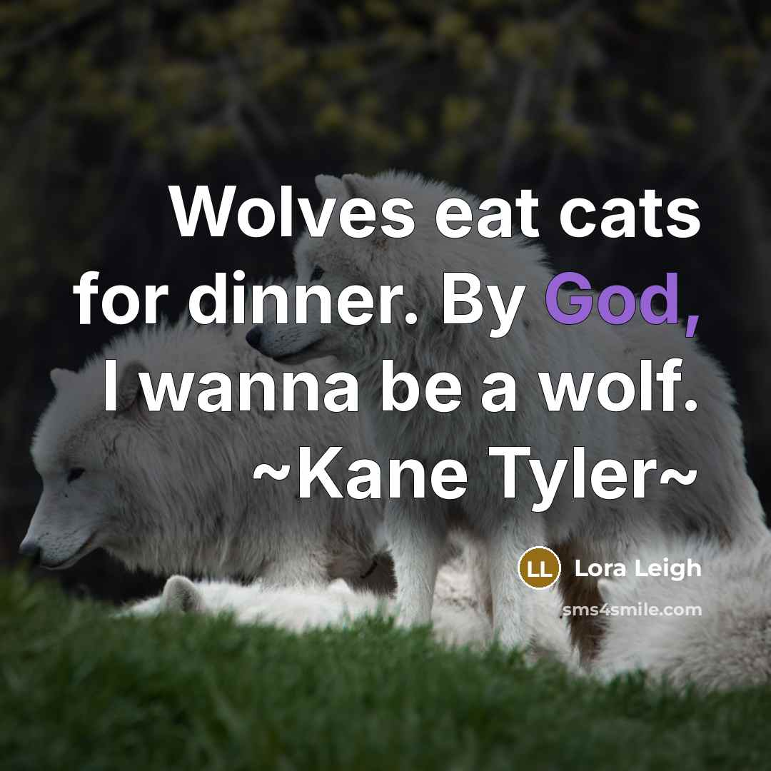 “Wolves eat cats for dinner. By God, I wanna be…” quote by Lora Leigh