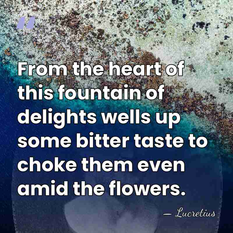 From the heart of this fountain of delights wells up some bitter&hellip; - Lucretius