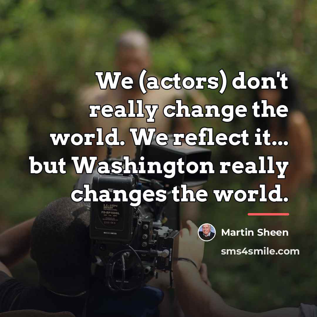 “We (actors) don't really change the world. We reflect it...…” quote by Martin Sheen