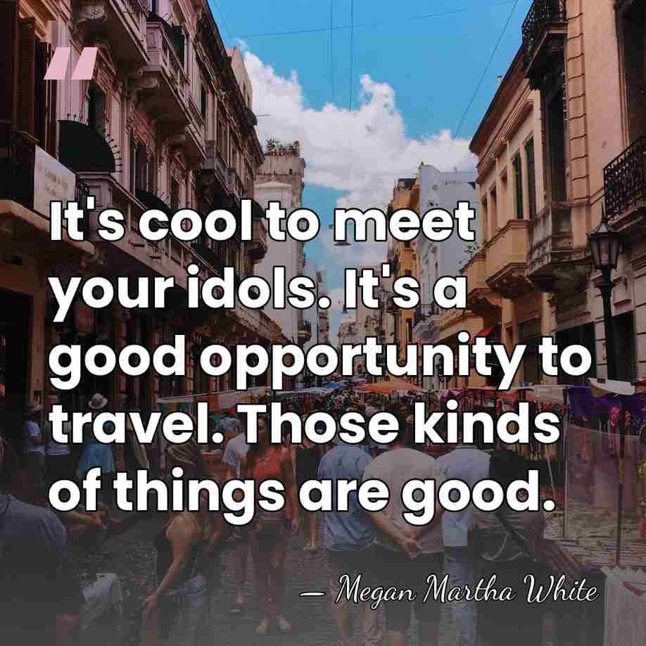 It's cool to meet your idols. It's a good opportunity to travel.&hellip; - Megan Martha White