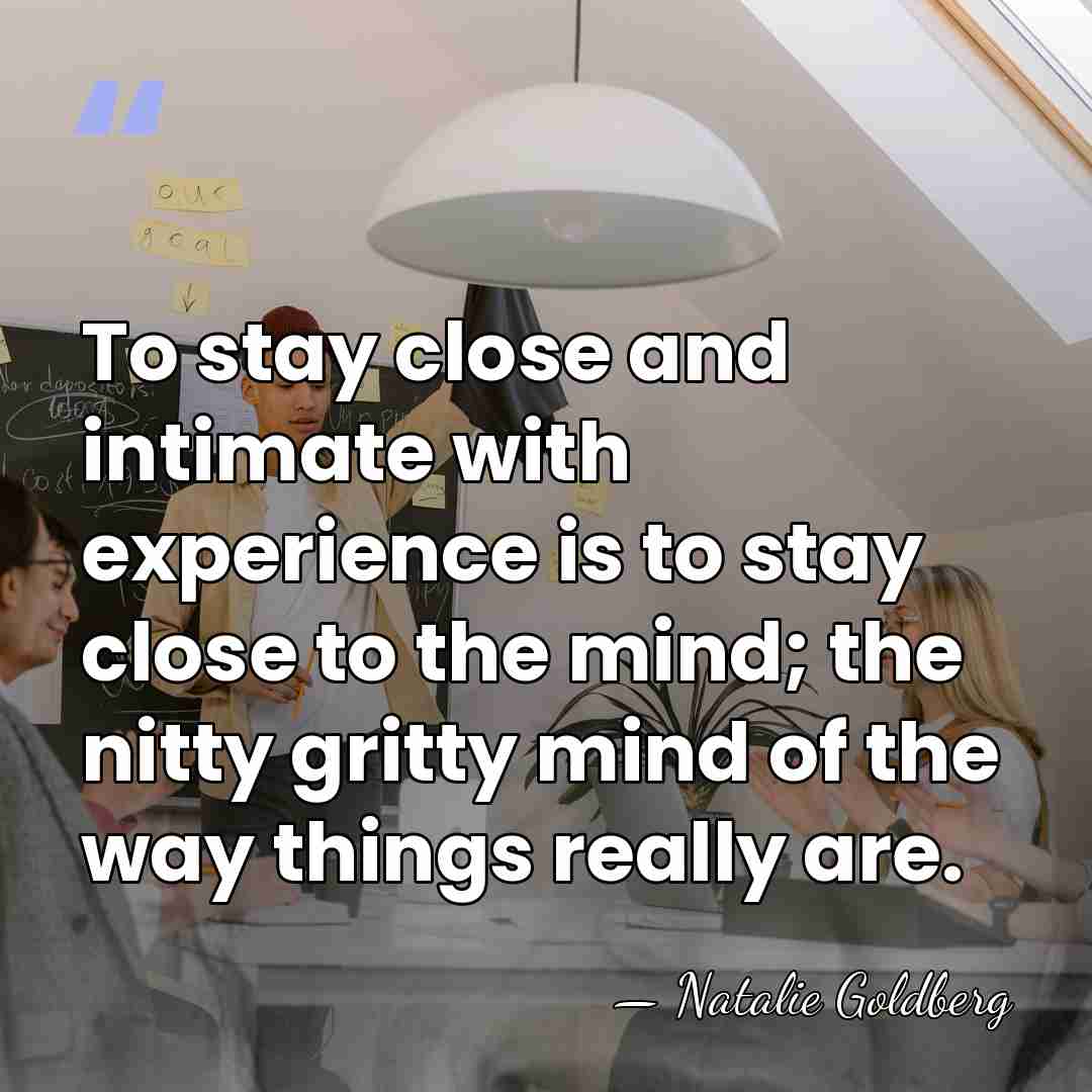 To stay close and intimate with experience is to stay close to&hellip; - Natalie Goldberg