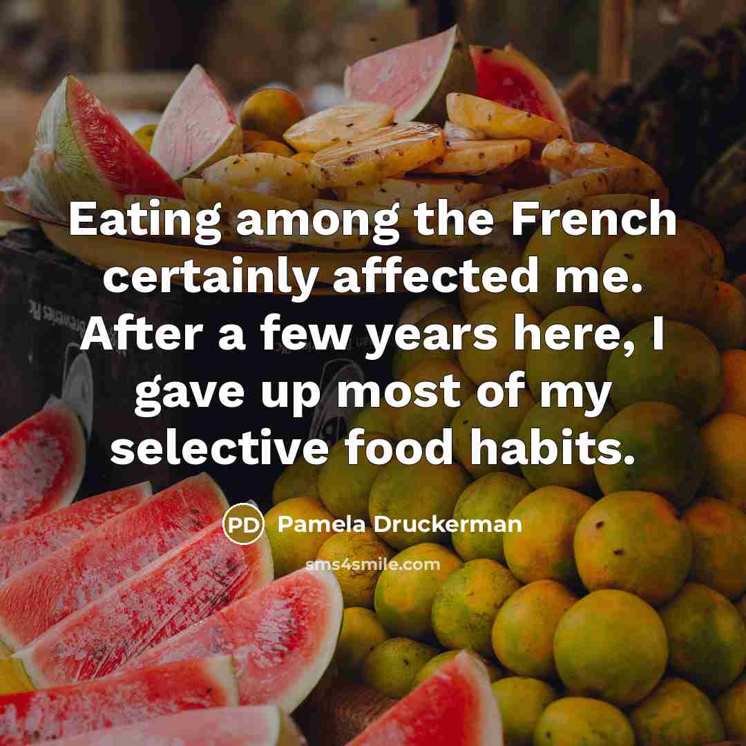 “Eating among the French certainly affected me. After a few years here, I gave up most of my selective food habits.” quote by Pamela Druckerman
