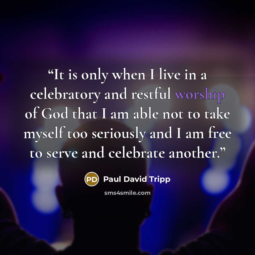 “It is only when I live in a celebratory and restful worship of God that I am able not to take myself too seriously and I am free to serve and celebrate another.” quote by Paul David Tripp