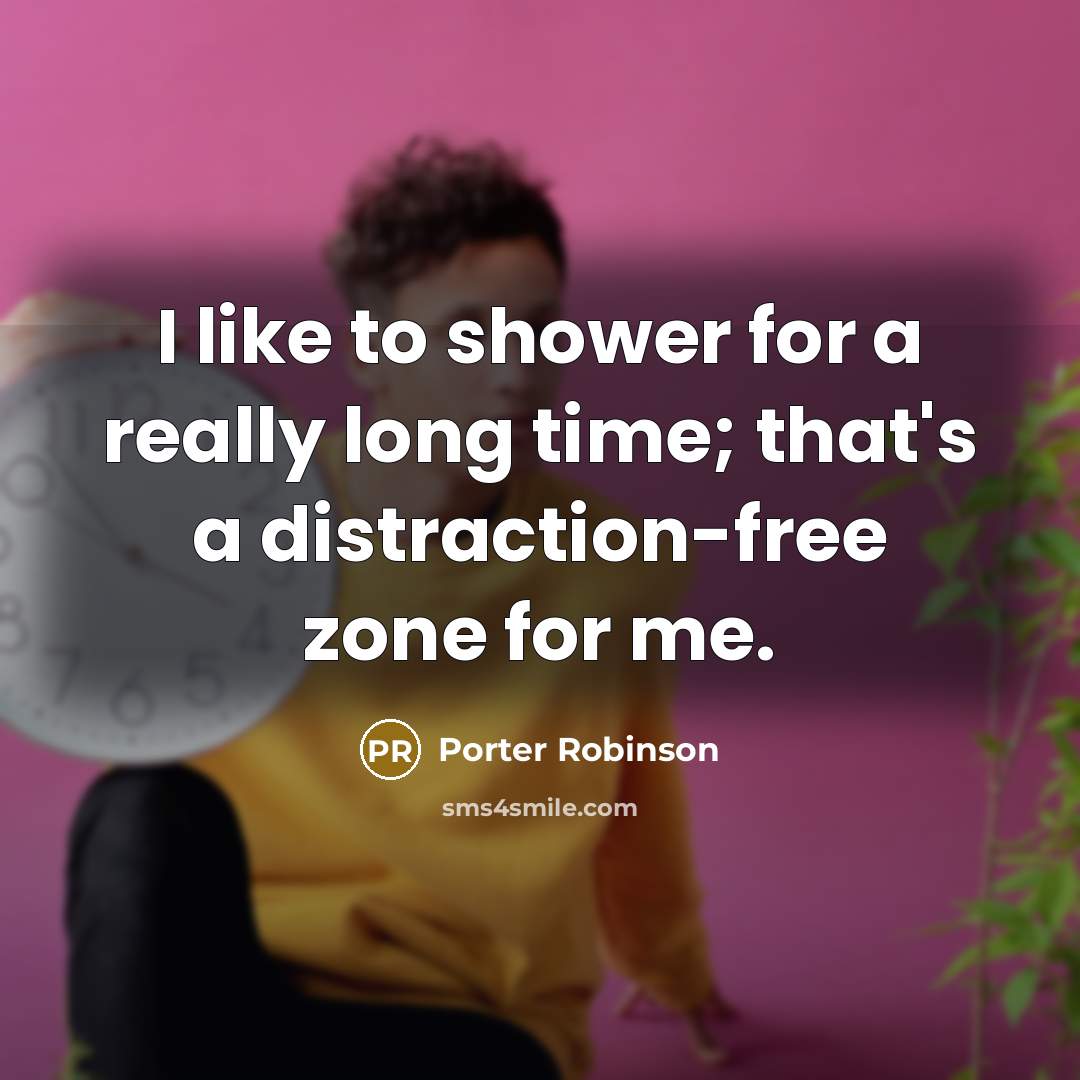 “I like to shower for a really long time; that's a distraction-free zone for me.” quote by Porter Robinson