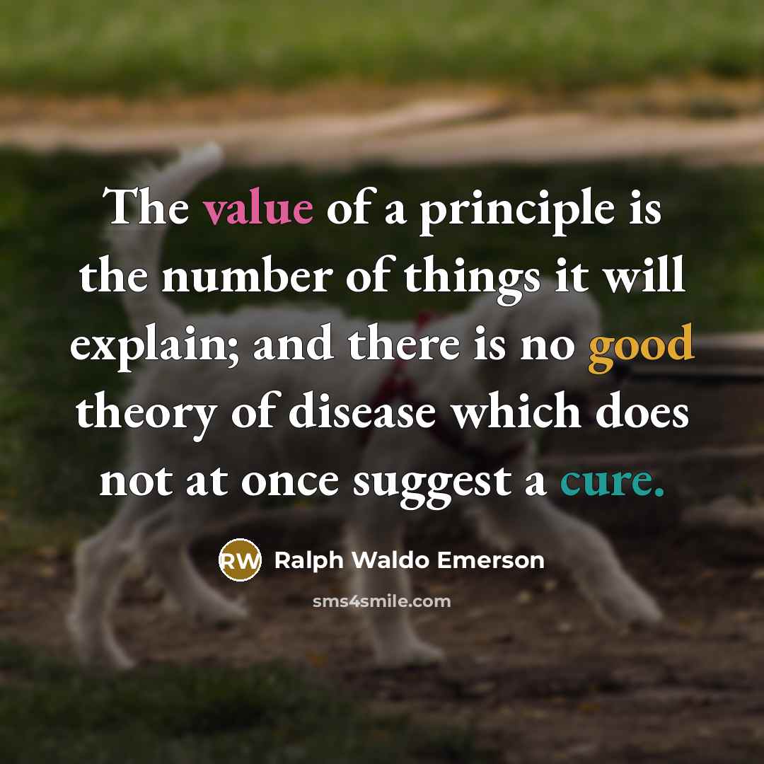 “The value of a principle is the number of things it will explain; and there is no good theory of disease which does not at once suggest a cure.” quote by Ralph Waldo Emerson