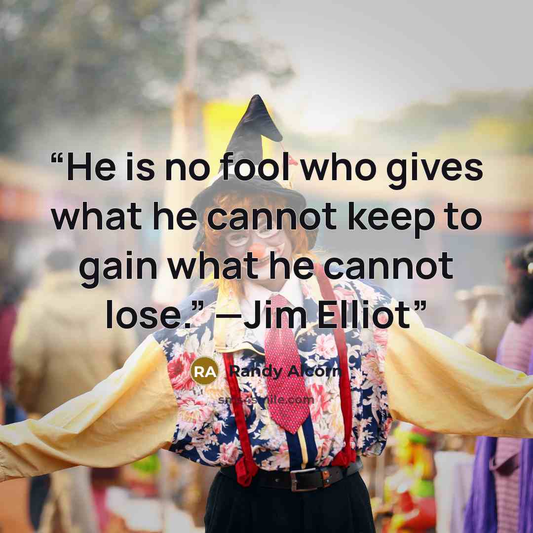 “He is no fool who gives what he cannot keep to gain what he cannot lose.” —Jim Elliot” quote by Randy Alcorn