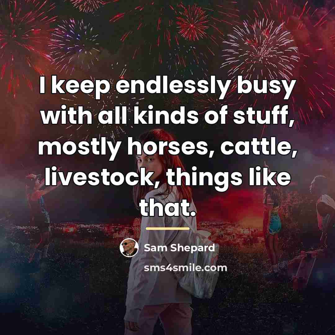 “I keep endlessly busy with all kinds of stuff, mostly…” quote by Sam Shepard