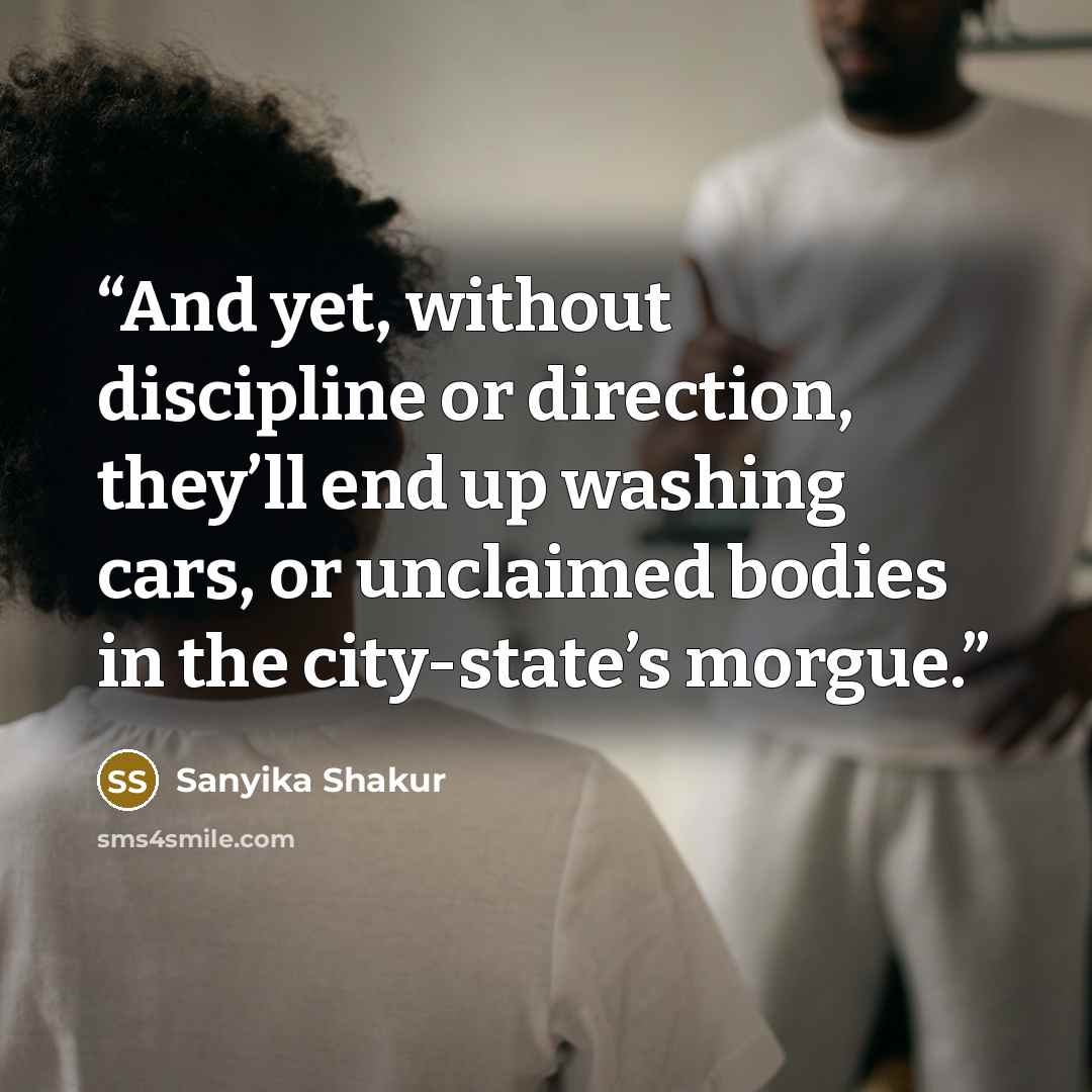 “And yet, without discipline or direction, they’ll end up washing cars, or unclaimed bodies in the city-state’s morgue.” quote by Sanyika Shakur
