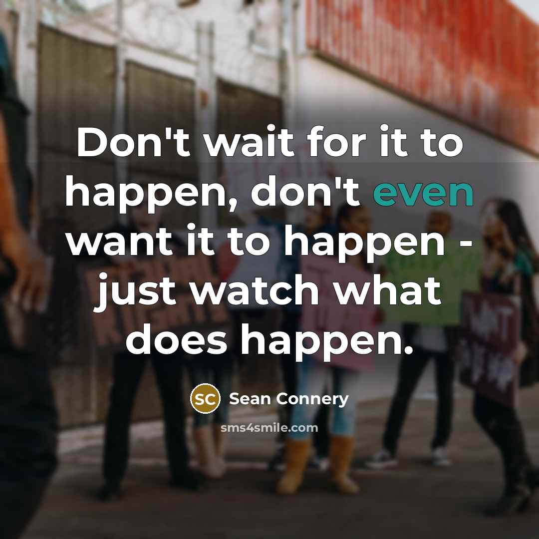 “Don't wait for it to happen, don't even want it…” quote by Sean Connery