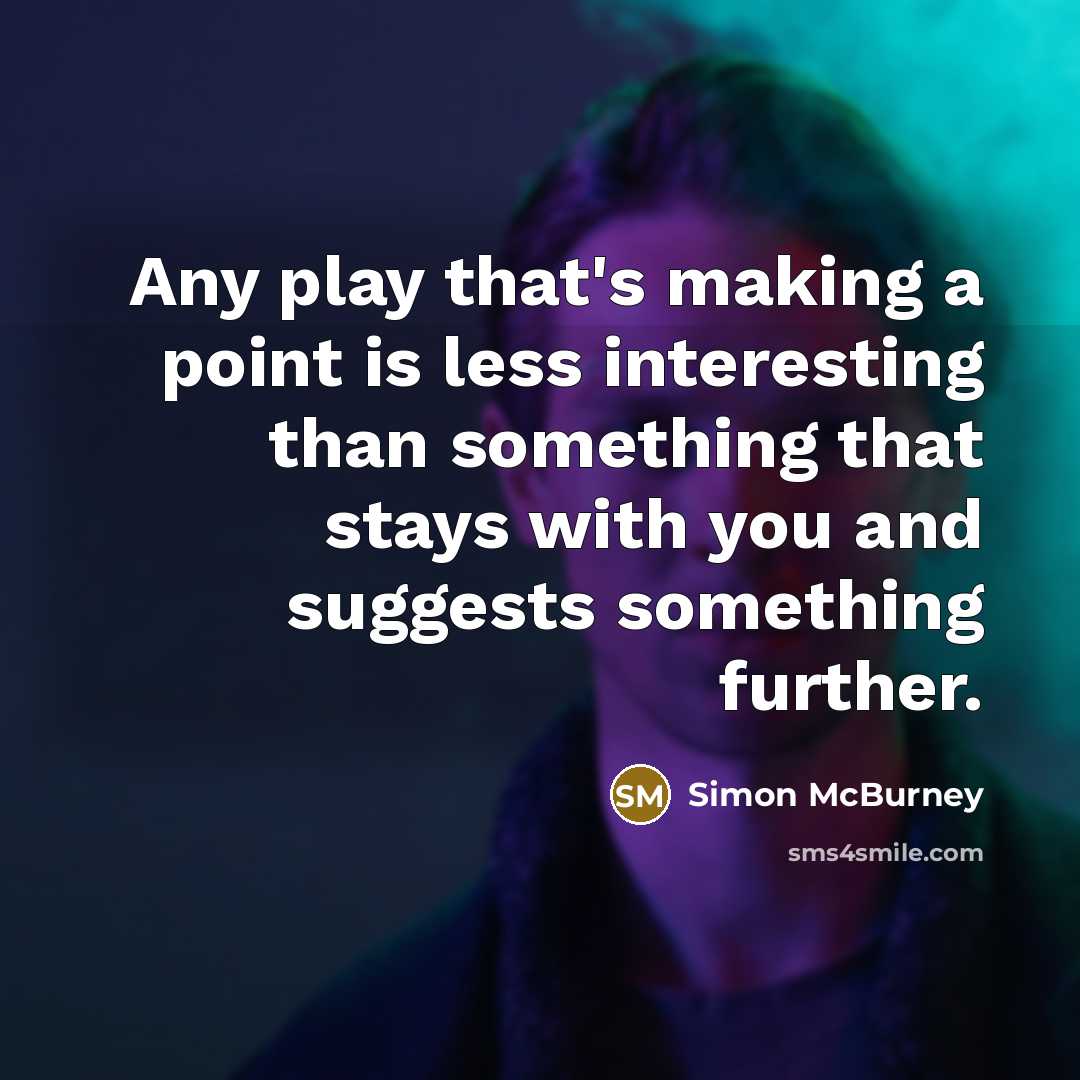 “Any play that's making a point is less interesting than something that stays with you and suggests something further.” quote by Simon McBurney