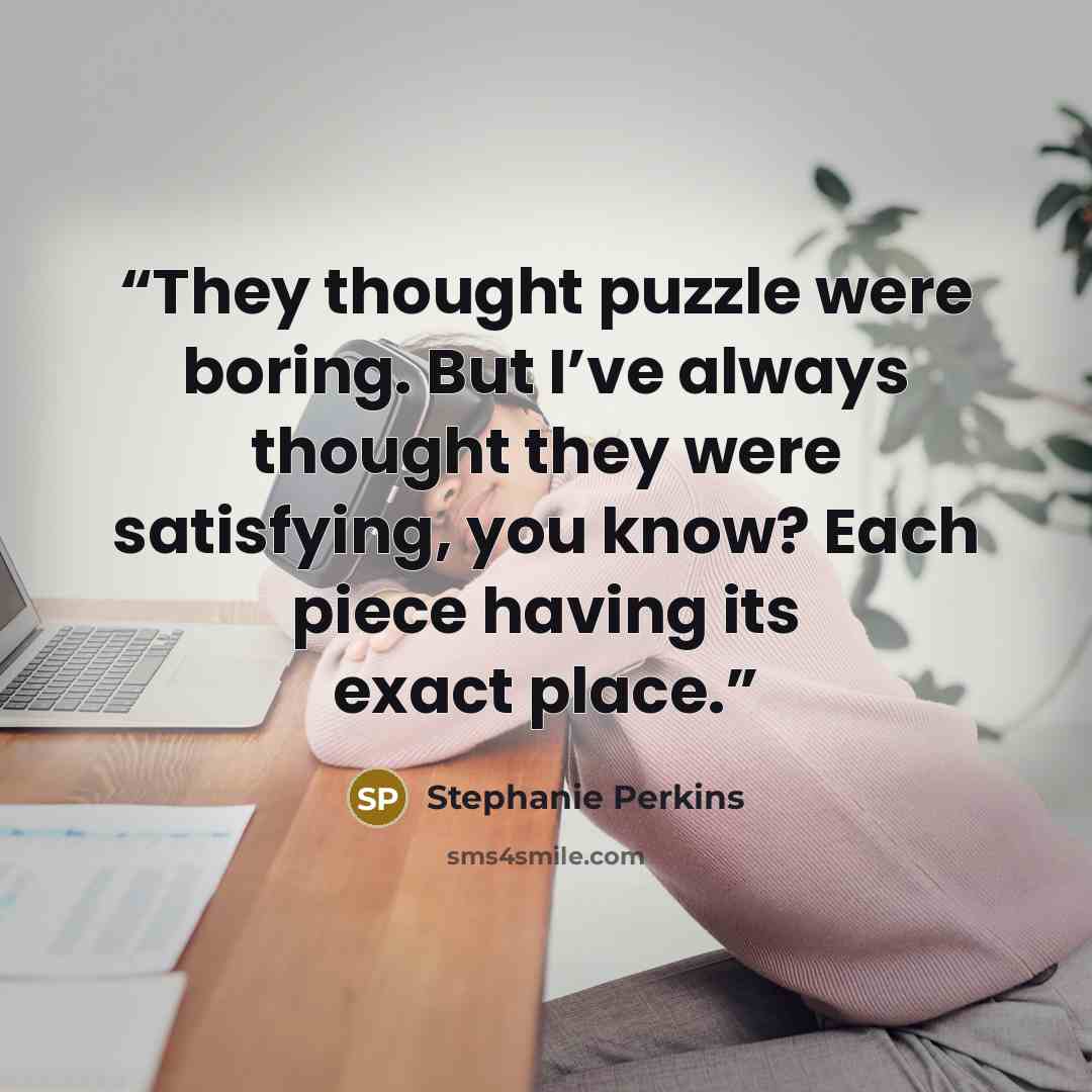 “They thought puzzle were boring. But I’ve always thought they were satisfying, you know? Each piece having its exact place.” quote by Stephanie Perkins
