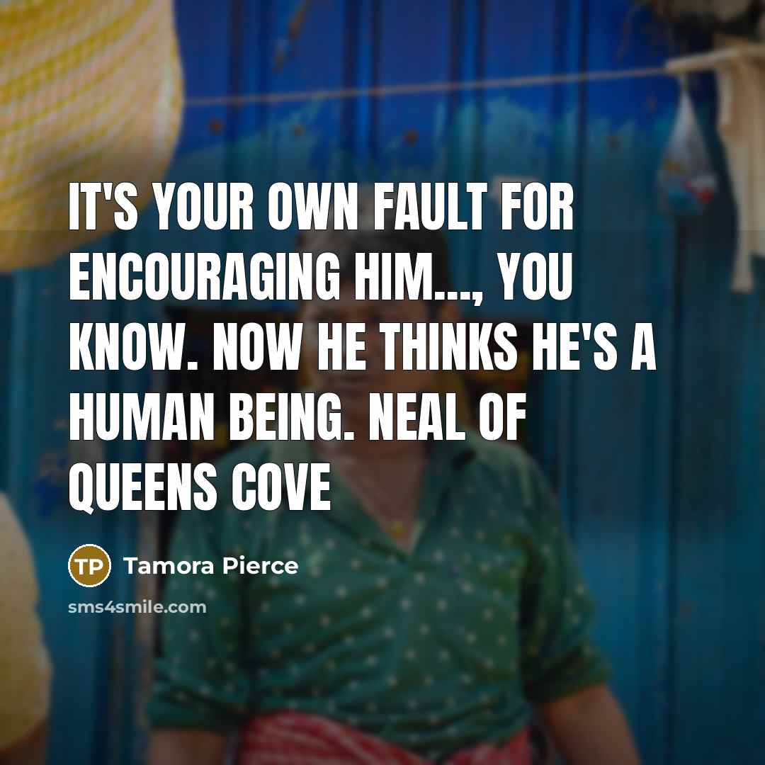 “it's your own fault for encouraging him..., you know. Now…” quote by Tamora Pierce