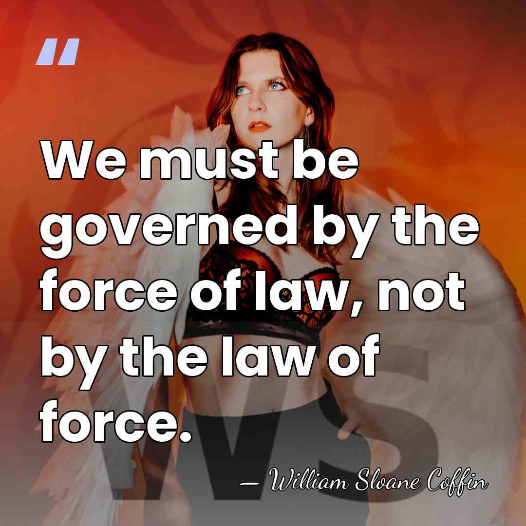 We must be governed by the force of law, not by the&hellip; - William Sloane Coffin