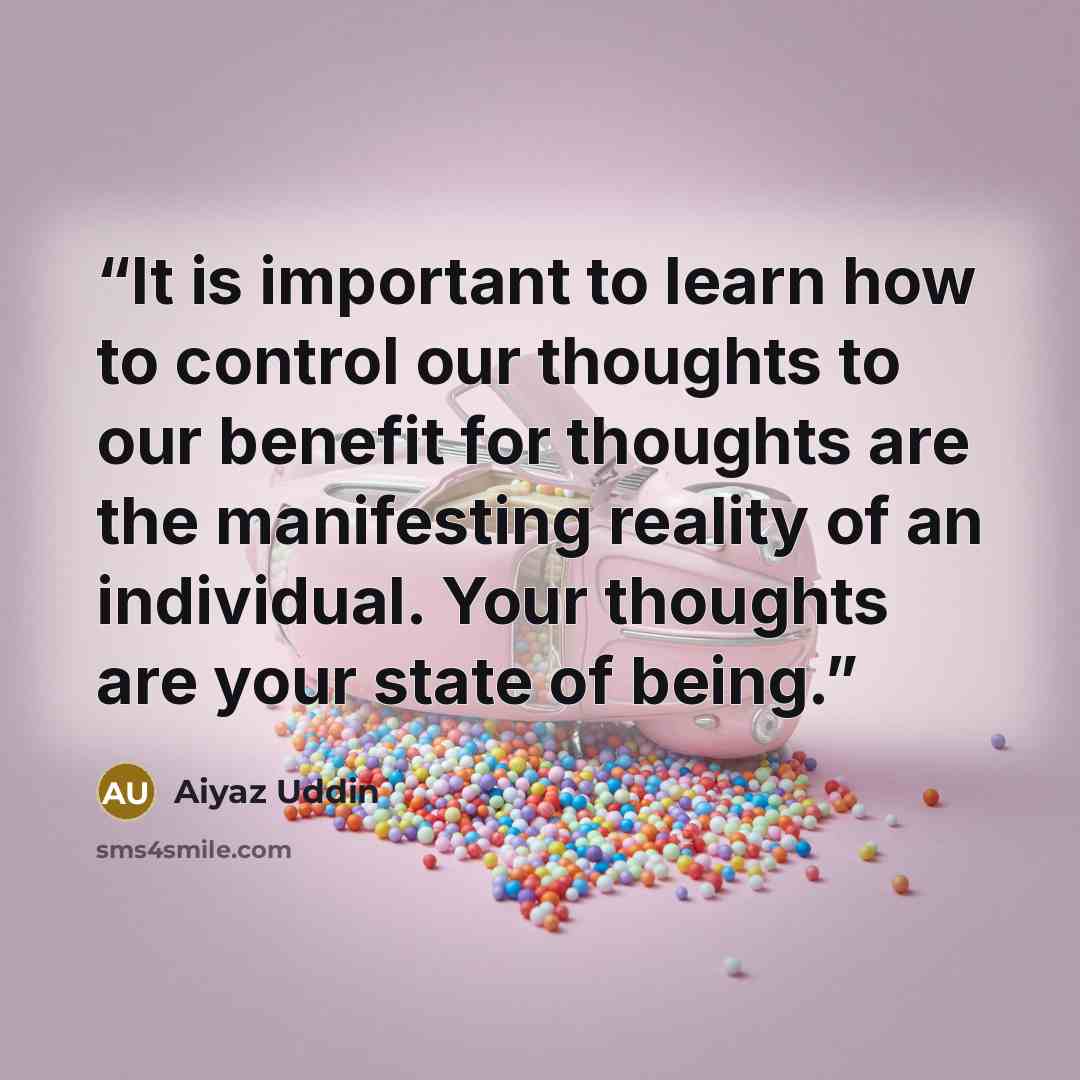 “It is important to learn how to control our thoughts to our benefit for thoughts are the manifesting reality of an individual. Your thoughts are your state of being.” quote by Aiyaz Uddin