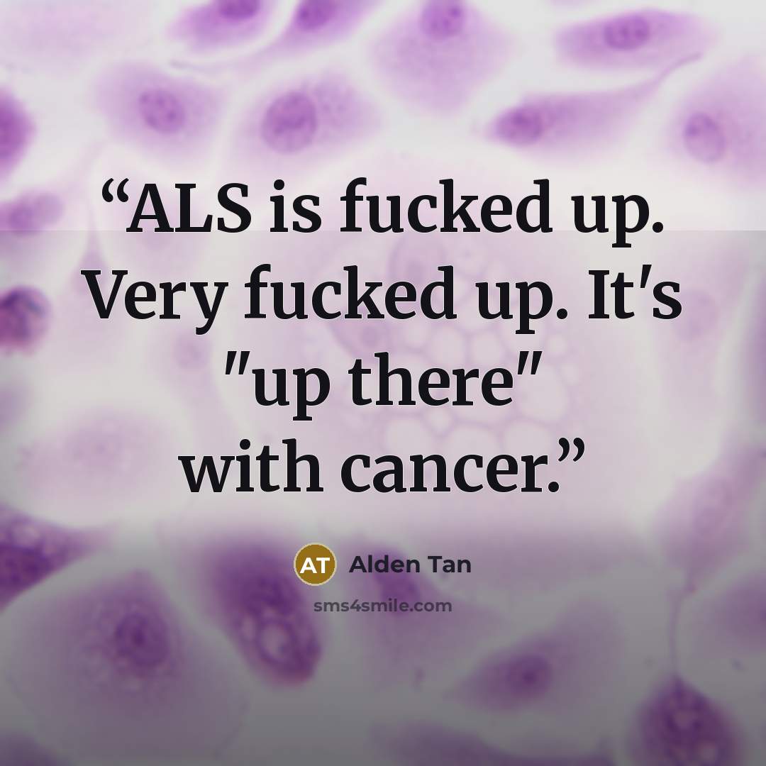 “ALS is fucked up. Very fucked up. It's "up there" with cancer.” quote by Alden Tan