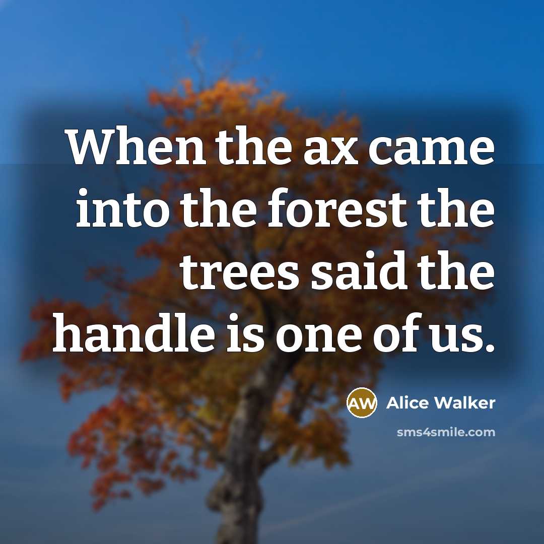 “When the ax came into the forest the trees said…” quote by Alice Walker