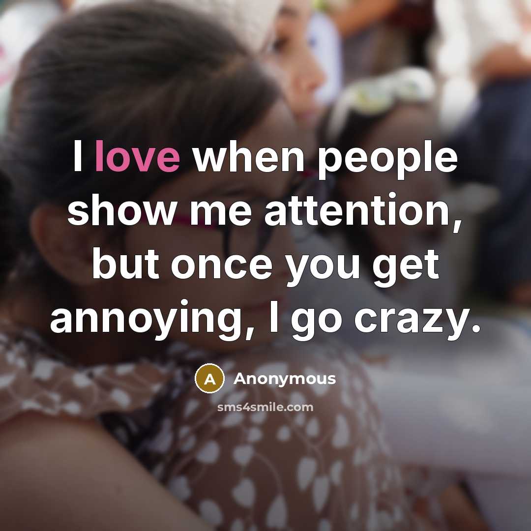 “I love when people show me attention, but once you get annoying, I go crazy.” quote by Anonymous