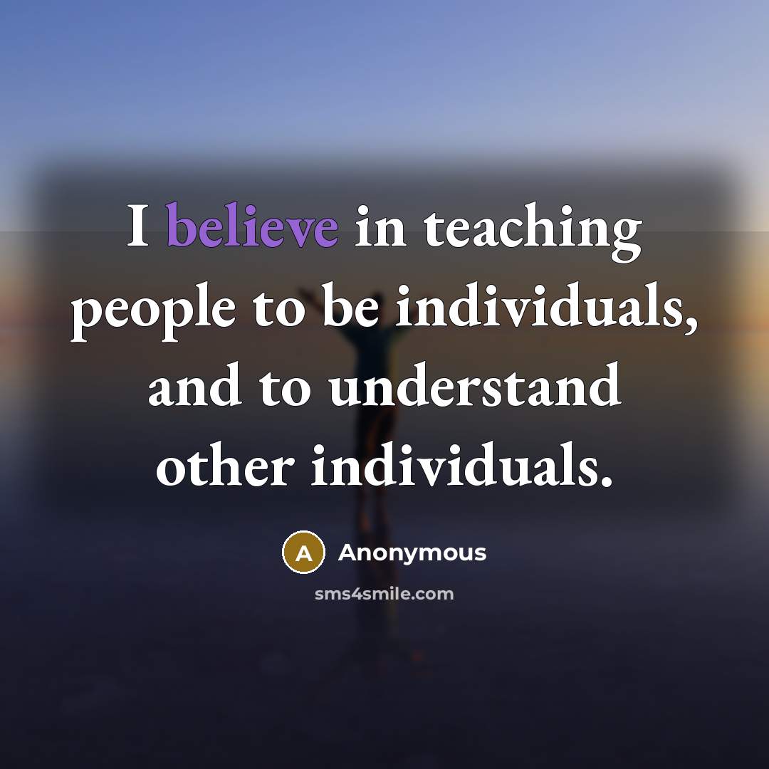“I believe in teaching people to be individuals, and to…” quote by Anonymous