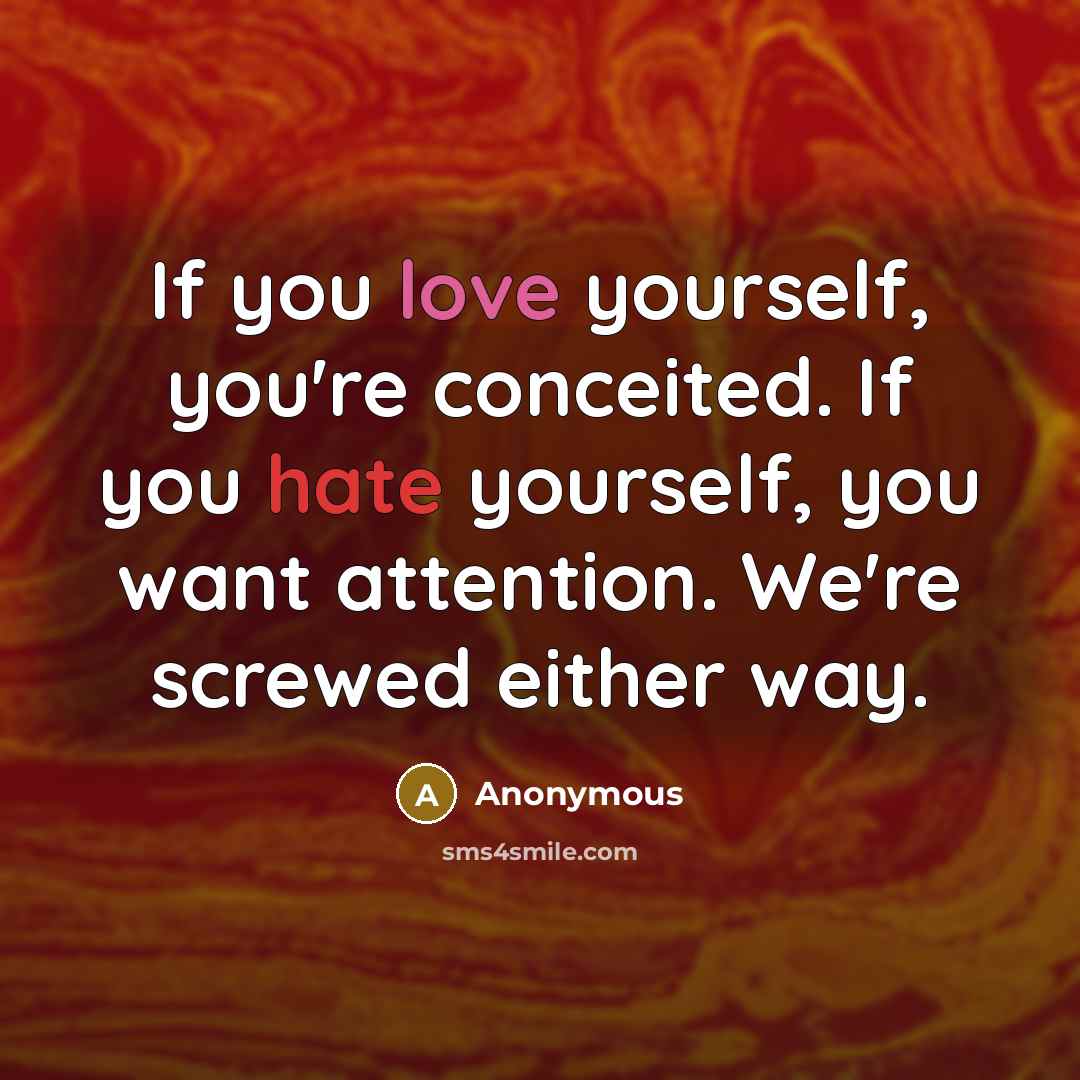 “If you love yourself, you're conceited. If you hate yourself, you want attention. We're screwed either way.” quote by Anonymous