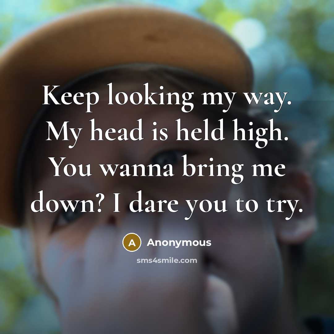 “Keep looking my way. My head is held high. You wanna bring me down? I dare you to try.” quote by Anonymous