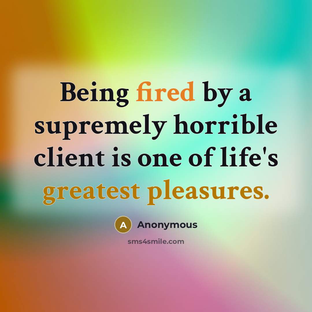 “Being fired by a supremely horrible client is one of life's greatest pleasures.” quote by Anonymous