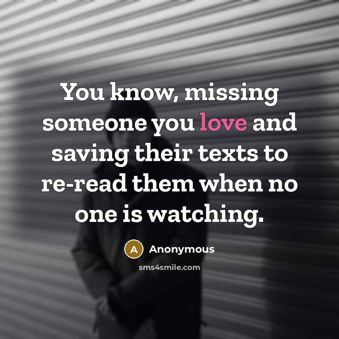 “You know, missing someone you love and saving their texts to re-read them when no one is watching.” quote by Anonymous