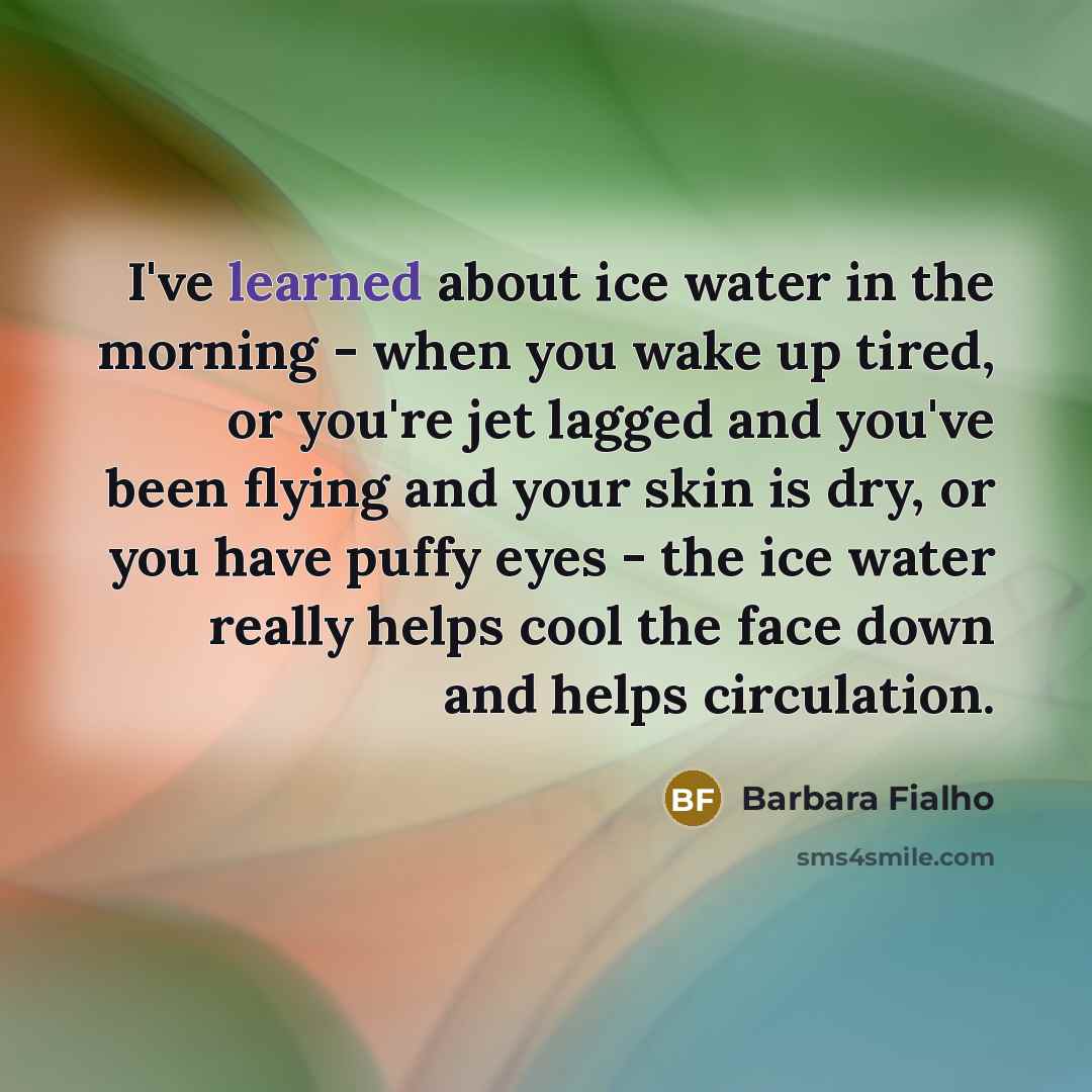 “I've learned about ice water in the morning - when…” quote by Barbara Fialho